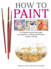 How To Paint : A Complete Step-by-Step Guide for Beginners Covering Watercolors, Acrylics and Oils