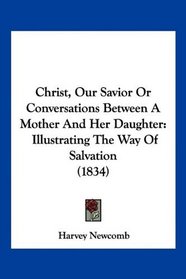 Christ, Our Savior Or Conversations Between A Mother And Her Daughter: Illustrating The Way Of Salvation (1834)
