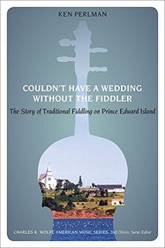 Couldn't Have a Wedding without the Fiddler: The Story of Traditional Fiddling on Prince Edward Island (Charles K. Wolfe Music)
