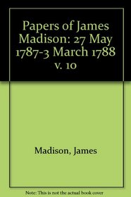 Papers of James Madison. Volume 10 : May 27, 1787-March 3, 1788