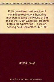 Full committee consideration of committee resolutions honoring members leaving the House at the end of the 104th Congress: Hearing before the Committe ... cond session, hearing held September 25, 1996