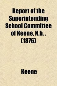 Report of the Superintending School Committee of Keene, N.h. . (1876)