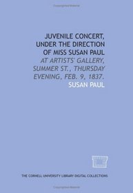 Juvenile concert, under the direction of Miss Susan Paul: at Artists' Gallery, Summer St., Thursday evening, Feb. 9, 1837.