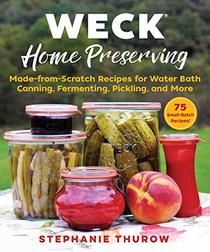 WECK Home Preserving: Made-from-Scratch Recipes for Water Bath Canning, Fermenting, Pickling, and More