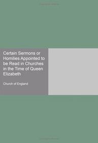 Certain Sermons or Homilies Appointed to be Read in Churches in the Time of Queen Elizabeth
