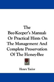 The Bee-Keeper's Manual: Or Practical Hints On The Management And Complete Preservation Of The Honey-Bee