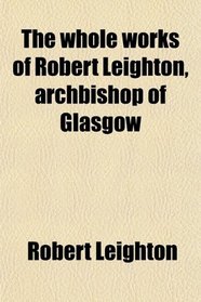 The whole works of Robert Leighton, archbishop of Glasgow