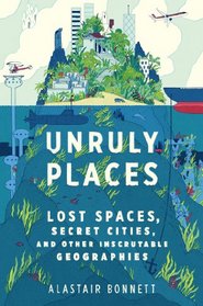 Unruly Places: Lost Spaces, Secret Cities, and Other Inscrutable Geographies