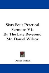 Sixty-Four Practical Sermons V1: By The Late Reverend Mr. Daniel Wilcox