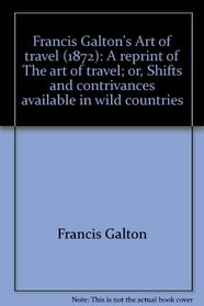 Francis Galton's Art of travel (1872): A reprint of The art of travel; or, Shifts and contrivances available in wild countries
