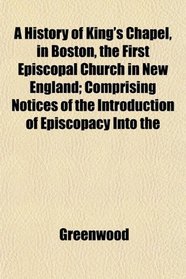 A History of King's Chapel, in Boston, the First Episcopal Church in New England; Comprising Notices of the Introduction of Episcopacy Into the