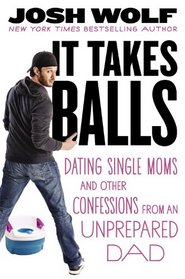 It Takes Balls: Dating Single Moms and Other Confessions from an Unprepared Single Dad