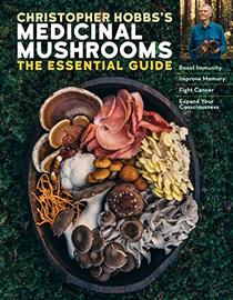 Christopher Hobbs's Medicinal Mushrooms: The Essential Guide: Boost Immunity, Improve Memory, Fight Cancer, and Expand Your Consciousness