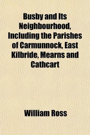 Busby and Its Neighbourhood, Including the Parishes of Carmunnock, East Kilbride, Mearns and Cathcart