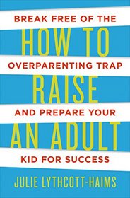 How to Raise an Adult: Break Free of the Overparenting Trap and Prepare Your Kid for Success