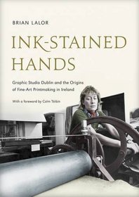 Ink-Stained Hands: Graphic Studio Dublin and the Origins of Fine Art Printmaking in Ireland. Brian Lalor