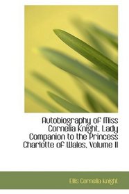 Autobiography of Miss Cornelia Knight, Lady Companion to the Princess Charlotte of Wales, Volume II