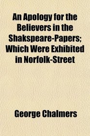 An Apology for the Believers in the Shakspeare-Papers; Which Were Exhibited in Norfolk-Street