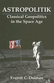 Astropolitik: Classical Geopolitics in the Space Age (Strategy and History Series)