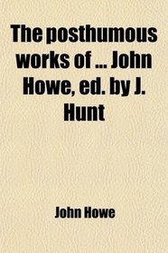 The posthumous works of ... John Howe, ed. by J. Hunt