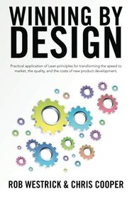 Winning by Design: Practical application of Lean principles for transforming the speed to market, the quality, and the costs of new product development. (Volume 1)