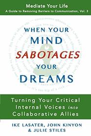 When Your Mind Sabotages Your Dreams: Turning Your Critical Internal Voices Into Collaborative Allies (Mediate Your Life: A Guide to Removing Barriers to)