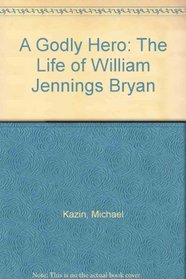 A Godly Hero: The Life of William Jennings Bryan
