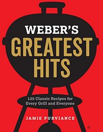 Weber's Greatest Hits: 125 Classic Recipes for Every Grill and Everyone