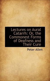 Lectures on Aural Catarrh: Or, the Commonest Forms of Deafness and Their Cure