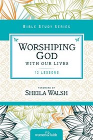 Worshiping God with Our Lives (Women of Faith Study Guide Series)