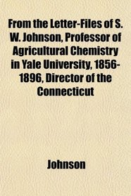 From the Letter-Files of S. W. Johnson, Professor of Agricultural Chemistry in Yale University, 1856-1896, Director of the Connecticut