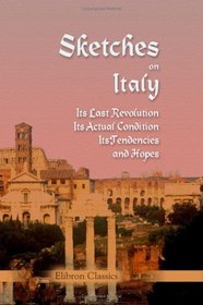 Sketches on Italy: Its Last Revolution, Its Actual Condition, Its Tendencies and Hopes