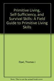 Primitive Living, Self-Sufficiency, and Survival Skills: A Field Guide to Primitive Living Skills