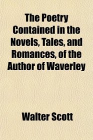 The Poetry Contained in the Novels, Tales, and Romances, of the Author of Waverley