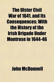 The Ulster Civil War of 1641, and Its Consequences; With the History of the Irish Brigade Under Montrose in 1644-46