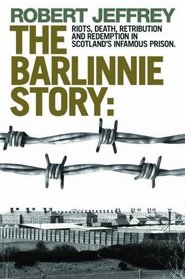 Barlinnie Story: Riots, Death, Retribution and Redemption in Scotland's Infamous Prison