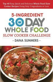 30 Day Whole Food Slow Cooker Challenge: Top 40 Easy, Quick and Delicious Whole Food Slow Cooker Recipes Using Only 5 Ingredients or Less