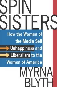 Spin Sisters : How the Women of the Media Sell Unhappiness --- and Liberalism --- to the Women of America