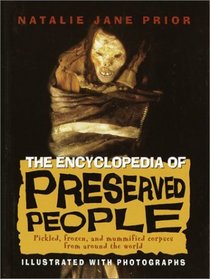 The Encyclopedia of Preserved People : Pickled, Frozed, and Mummified Corpses from Around the World