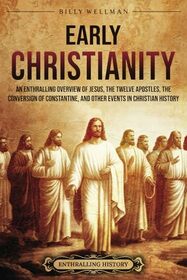 Early Christianity: An Enthralling Overview of Jesus, the Twelve Apostles, the Conversion of Constantine, and Other Events in Christian History (Religion in Past Times)