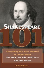 Shakespeare 101 : Everything You Ever Wanted to Know about the Man, His Life and Times, and His Works