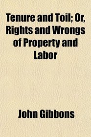Tenure and Toil; Or, Rights and Wrongs of Property and Labor