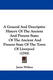 A General And Descriptive History Of The Ancient And Present State: Of The Ancient And Present State Of The Town Of Liverpool (1795)