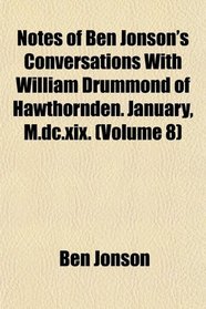 Notes of Ben Jonson's Conversations With William Drummond of Hawthornden. January, M.dc.xix. (Volume 8)