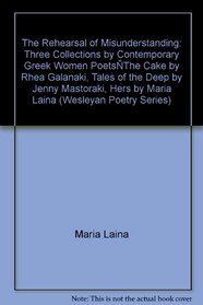 The Rehearsal of Misunderstanding: Three Collections by Contemporary Greek Women Poets--The Cake by Rhea Galanaki, Tales of the Deep by Jenny Mastoraki, Hers by Maria Laina (Wesleyan Poetry)