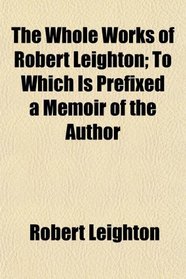 The Whole Works of Robert Leighton; To Which Is Prefixed a Memoir of the Author