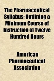 The Pharmaceutical Syllabus; Outlining a Minimum Course of Instruction of Twelve Hundred Hours
