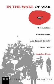 In the Wake of War: 'Les Anciens Combattants' and French Society 1914-1939 (Legacy of the Great War)