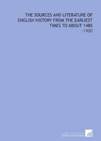 The Sources and Literature of English History From the Earliest Times to About 1485: -1900
