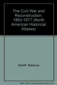 The Civil War and Reconstruction 1863-1877: 1863-1877 (North American Historical Atlases)